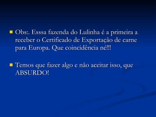 Obs:. Esssa fazenda do Lulinha é a primeira a receber o Certificado de Exportação de carne para Europa. Que coincidência né!!!            Temos que fazer algo e não aceitar isso, que ABSURDO! 