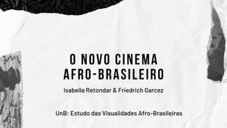O NOVO CINEMA
AFRO-BRASILEIRO
Isabella Retondar & Friedrich Garcez
UnB: Estudo das Visualidades Afro-Brasileiras
 