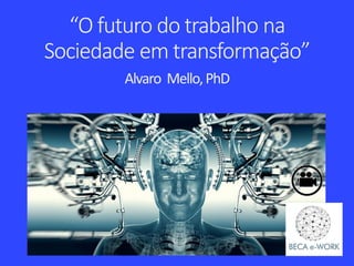 “O futuro do trabalho na
Sociedade em transformação”
Alvaro Mello,PhD
 