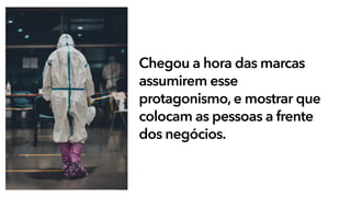 Chegou a hora das marcas
assumirem esse
protagonismo, e mostrar que
colocam as pessoas a frente
dos negócios.
 