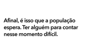 Afinal, é isso que a população
espera.Ter alguém para contar
nesse momento difícil.
 