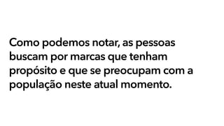 Como podemos notar, as pessoas
buscam por marcas que tenham
propósito e que se preocupam com a
população neste atual momento.
 