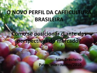 O NOVO PERFIL DA CAFEICULTURA BRASILEIRAComo se posicionar diante das perspectivas do mercado? Silas Brasileiro Patrocínio - Junho/2010 