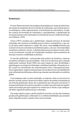 Simone Echeveste, Berenice Vieira, Débora Viana, Guilherme Trez e Carlos Panosso




INTRODUÇÃO


  Os anos 90 presenciaram uma mudança de paradigma no campo da administra-
ção a partir do surgimento de novas formas de corporações, que incluem parceri-
as estratégicas e redes organizacionais. O acirramento da concorrência, os rápi-
dos avanços da tecnologia de informação e, principalmente, a globalização da
economia atuaram como catalisadores no desenho de um novo ambiente de negó-
cios (Webster, 1992).
  Grieco (1997) considera que a globalização, enquanto processo de decisões
articuladas, não constitui na realidade processo único e monopolítico, o que, ali-
ás, lhe daria caráter impositivo e rígido. Há, assim, várias teorias informais que
se desenvolvem em consonância aos diferentes países, com suas várias tipicidades
econômicas, políticas e sociais. A globalização procura incorporar normas seleti-
vas de investimento, levando em consideração condições macroeconômicas de
mercado, recursos e estabilidade econômica.
  O mercado globalizado - caracterizado pela ausência de fronteiras, empresas
sem pátria e produtos sem nacionalidade - enfoca novas diretrizes para a atuação
empresarial, conforme Wind (1998), tais como criação de valor, flexibilidade e
aprendizagem, tecnologia da informação, mulltifuncionalidade e formação de re-
des a partir do estreitamento dos relacionamentos intra e interorganizacionais.
Essas organizações, empresas transnacionais, devem desenvolver um entendimento
mais sofisticado das diferenças culturais que marcam suas interações no ambiente
global.
  Com mudanças cada vez mais aceleradas, as empresas vêem-se sob uma nova
pressão: recrutar, treinar e desenvolver líderes capazes de atender às demandas de
um mercado globalizado. Quais são os parâmetros que irão guiar essa busca? A
transnacionalização dos processos produtivos impõe uma renovação das qualifi-
cações necessárias para gerir negócios no cenário que se forma e cuja configura-
ção difere significativamente do que o antecedeu.
  Este artigo objetiva traçar o perfil exigido do executivo em face das mudanças
geradas pela globalização, enfatizando-se os atributos/habilidades que assumem
maior importância para a atuação eficaz nesse mercado.




168                                                                        RAC, v. 3, n. 2, Mai./Ago. 1999
 