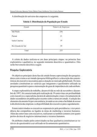 Simone Echeveste, Berenice Vieira, Débora Viana, Guilherme Trez e Carlos Panosso


  A distribuição do universo das empresas é a seguinte.

                   Tabela 1: Distribuição da População por Estado




  A coleta de dados realizou-se em duas principais etapas: na primeira fase
exploratória e qualitativa; no segundo momento descritivo e quantitativo. Eles
serão brevemente descritos a seguir.

Pesquisa Exploratória

  Os objetivos principais desta fase do estudo foram a aproximação dos pesquisa-
dores com o tema a ser tratado (pesquisa bibliográfica) e a descrição das caracte-
rísticas do executivo necessárias para a atuação no mercado globalizado. Os itens
arrolados constituíram as variáveis que integraram o questionário utilizado na
pesquisa quantitativa para a mensuração do grau de importância de cada atributo.
  A etapa exploratória do trabalho, desenvolvida no mês de novembro e dezem-
bro de 1997, foi caracterizada pela realização de 19 entrevistas em profundidade
com executivos e especialistas da área de administração e mais o levantamento de
dados secundários em publicações recentes sobre o tema em estudo. A seleção dos
elementos da amostra foi por conveniência, levando-se em conta a facilidade de acesso
à alta diretoria das empresas e a disponibilidade dos executivos para o agendamento.
  Foram entrevistados os executivos responsáveis pela presidência e vice-presi-
dência das companhias ou ligados às áreas de marketing e recursos humanos.
Além das entrevistas com executivos, realizaram-se também contatos com quatro
peritos da área de negócios internacionais e recursos humanos.
  Os atributos citados pelos entrevistados na fase qualitativa constituíram as va-
riáveis do questionário a ser utilizado no levantamento quantitativo.

172                                                                        RAC, v. 3, n. 2, Mai./Ago. 1999
 