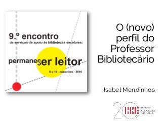 O (novo)
perfil do
Professor
Bibliotecário
Isabel Mendinhos
 