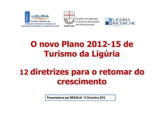 O novo Plano 2012-15 de
     Turismo da Ligúria

12 diretrizes para o retomar do
             crescimento
      Presentazione per BRASILIA 13 Dicembre 2012
 