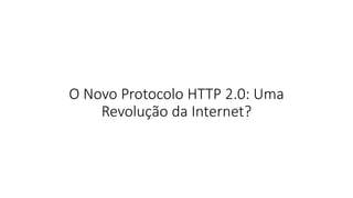 O Novo Protocolo HTTP 2.0: Uma
Revolução da Internet?
 