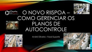 O NOVO RIISPOA –
COMO GERENCIAR OS
PLANOS DE
AUTOCONTROLE
André Oliveira – Food Suporte
 