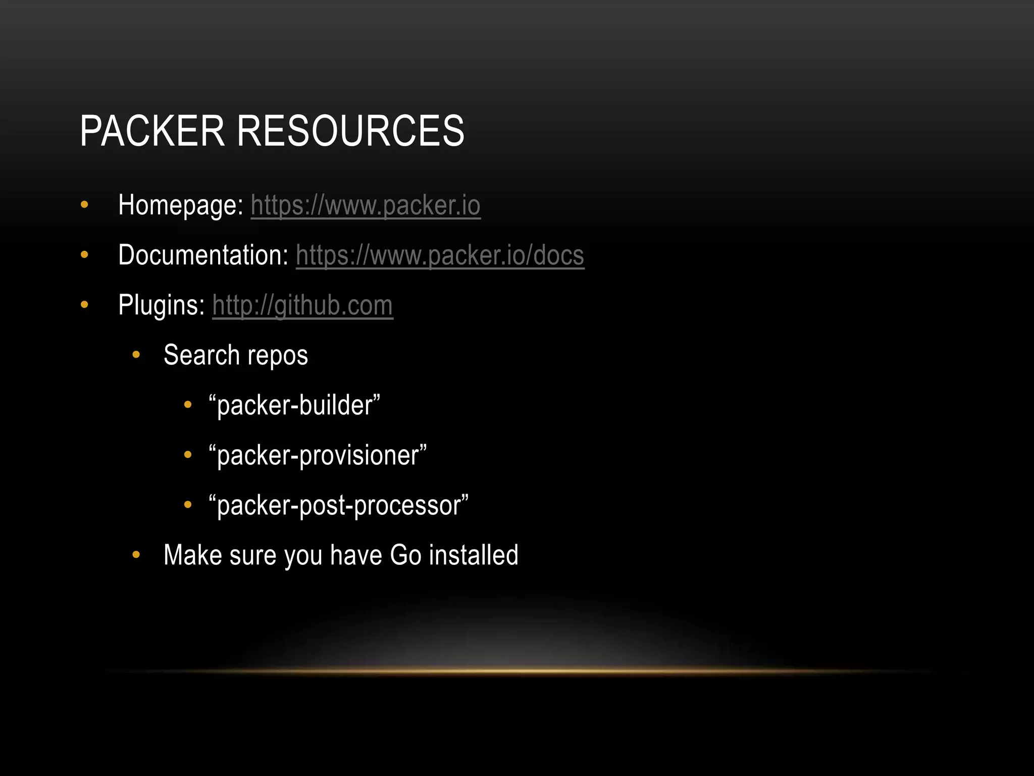 PACKER RESOURCES 
• Homepage: https://www.packer.io 
• Documentation: https://www.packer.io/docs 
• Plugins: http://github.com 
• Search repos 
• “packer-builder” 
• “packer-provisioner” 
• “packer-post-processor” 
• Make sure you have Go installed 
 