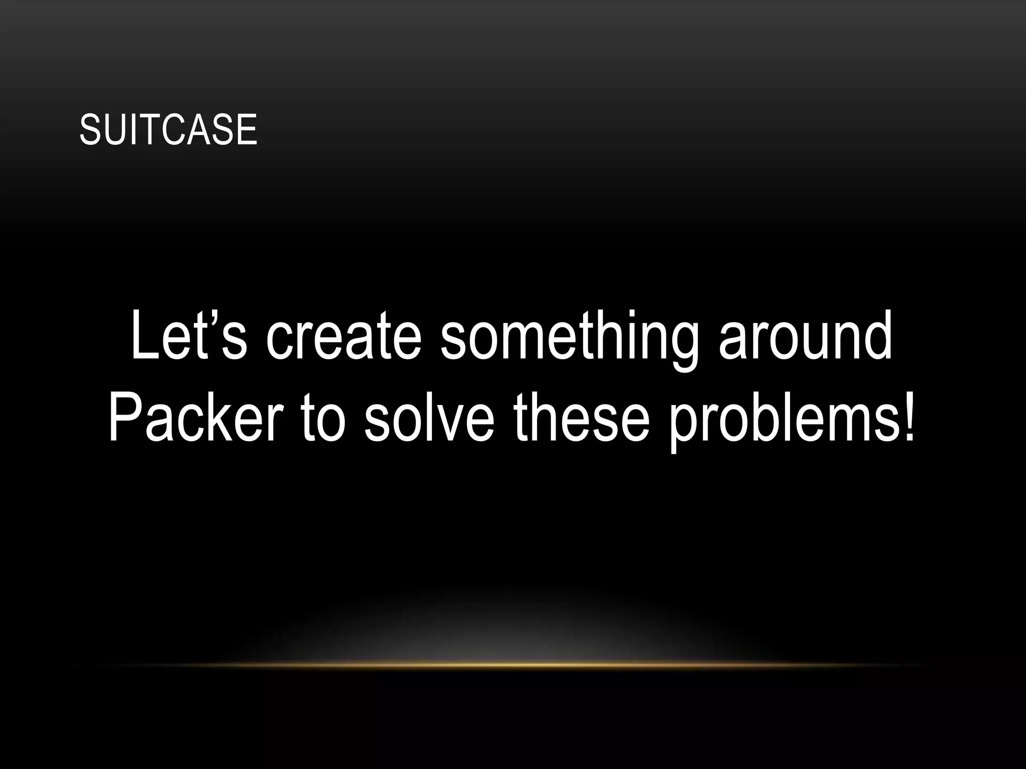 SUITCASE 
Let’s create something around 
Packer to solve these problems! 
 