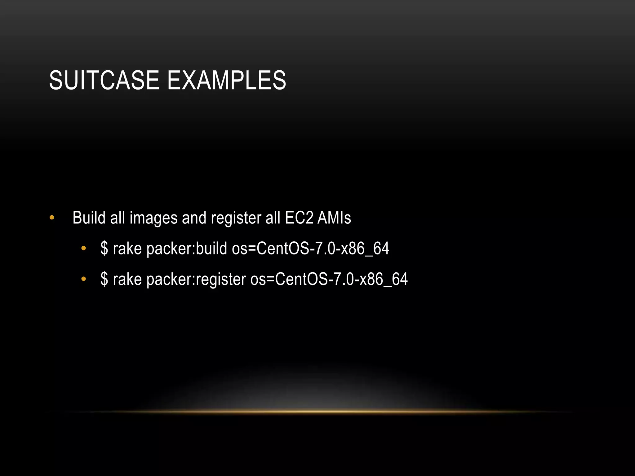 SUITCASE EXAMPLES 
• Build all images and register all EC2 AMIs 
• $ rake packer:build os=CentOS-7.0-x86_64 
• $ rake packer:register os=CentOS-7.0-x86_64 
 
