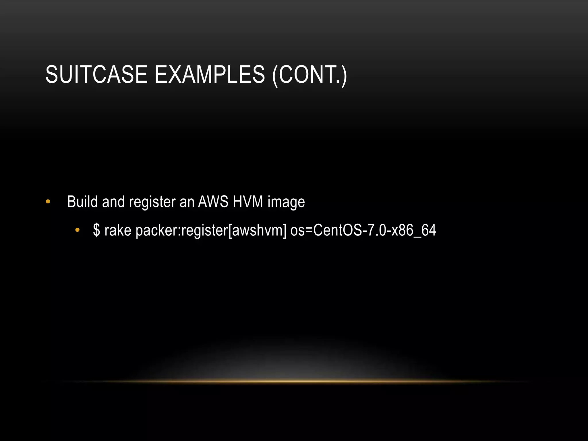 SUITCASE EXAMPLES (CONT.) 
• Build and register an AWS HVM image 
• $ rake packer:register[awshvm] os=CentOS-7.0-x86_64 
 
