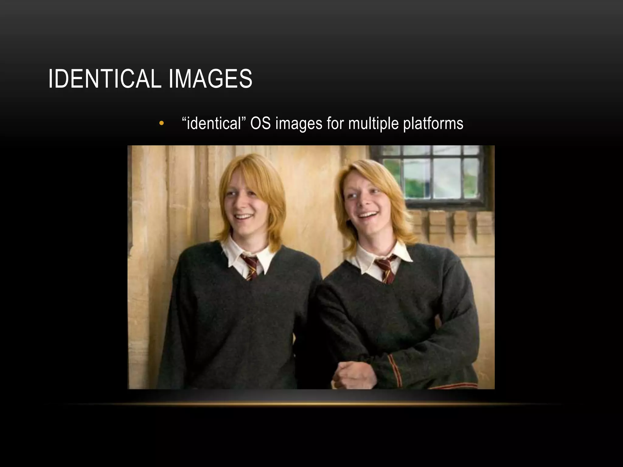 IDENTICAL IMAGES 
• “identical” OS images for multiple platforms 
 