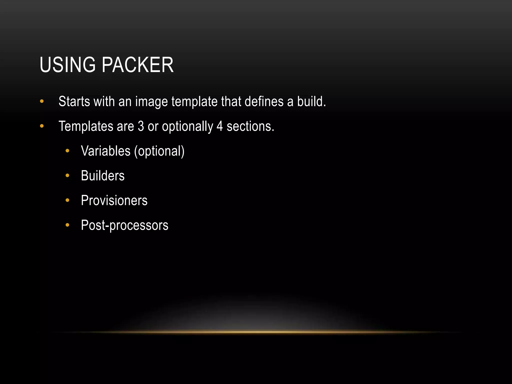 USING PACKER 
• Starts with an image template that defines a build. 
• Templates are 3 or optionally 4 sections. 
• Variables (optional) 
• Builders 
• Provisioners 
• Post-processors 
 