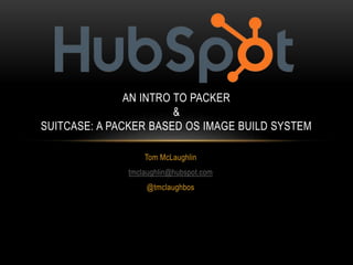 AN INTRO TO PACKER 
& 
SUITCASE: A PACKER BASED OS IMAGE BUILD SYSTEM 
Tom McLaughlin 
tmclaughlin@hubspot.com 
@tmclaughbos 
 