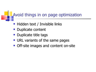 Avoid things in on page optimization Hidden text / Invisible links  Duplicate content  Duplicate title tags URL variants of the same pages Off-site images and content on-site  