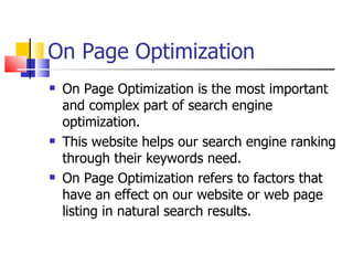 On Page Optimization On Page Optimization is the most important and complex part of search engine optimization.  This website helps our search engine ranking through their keywords need. On Page Optimization refers to factors that have an effect on our website or web page listing in natural search results. 