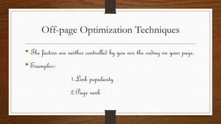 Off-page Optimization Techniques
• The factors are neither controlled by you nor the coding on your page.
• Examples:-
1.Link popularity
2.Page rank
 
