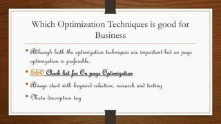 Which Optimization Techniques is good for
Business
• Although both the optimization techniques are important but on page
optimization is preferable.
• SEO Check list for On page Optimization
• Always start with keyword selection, research and testing
• Meta description tag
 