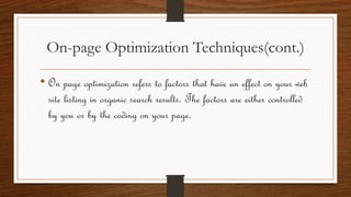 On-page Optimization Techniques(cont.)
• On page optimization refers to factors that have an effect on your web
site listing in organic search results. The factors are either controlled
by you or by the coding on your page.
 