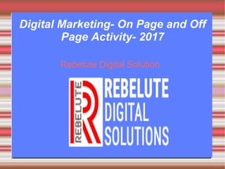 Digital Marketing- On Page and Off
Page Activity- 2017
Rebelute Digital Solution
 