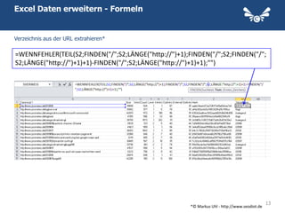 Excel Daten erweitern - Formeln


Verzeichnis aus der URL extrahieren*

=WENNFEHLER(TEIL(S2;FINDEN("/";S2;LÄNGE("http://")+1);FINDEN("/";S2;FINDEN("/";
S2;LÄNGE("http://")+1)+1)-FINDEN("/";S2;LÄNGE("http://")+1)+1);"")




                                                                                               13
                                                       *© Markus Uhl - http://www.seodiot.de
 