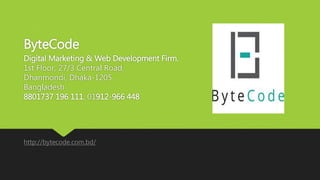 ByteCode
Digital Marketing & Web Development Firm.
1st Floor, 27/3 Central Road,
Dhanmondi, Dhaka-1205.
Bangladesh
8801737 196 111, 01912-966 448
http://bytecode.com.bd/
 