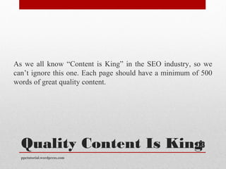 Quality Content Is King
As we all know “Content is King” in the SEO industry, so we
can’t ignore this one. Each page should have a minimum of 500
words of great quality content.
ppctutorial.wordpress.com
13
 