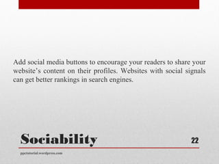 Sociability
Add social media buttons to encourage your readers to share your
website’s content on their profiles. Websites with social signals
can get better rankings in search engines.
ppctutorial.wordpress.com
22
 