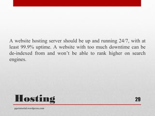 Hosting
A website hosting server should be up and running 24/7, with at
least 99.9% uptime. A website with too much downtime can be
de-indexed from and won’t be able to rank higher on search
engines.
ppctutorial.wordpress.com
29
 