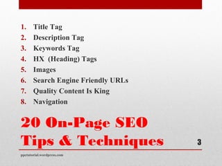 20 On-Page SEO
Tips & Techniques
1. Title Tag
2. Description Tag
3. Keywords Tag
4. HX (Heading) Tags
5. Images
6. Search Engine Friendly URLs
7. Quality Content Is King
8. Navigation
ppctutorial.wordpress.com
3
 