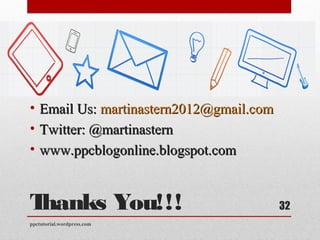 Thanks You!!!
• Email Us:Email Us: martinastern2012@gmail.commartinastern2012@gmail.com
• Twitter: @martinasternTwitter: @martinastern
• www.ppcblogonline.blogspot.comwww.ppcblogonline.blogspot.com
ppctutorial.wordpress.com
32
 