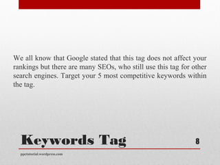 Keywords Tag
We all know that Google stated that this tag does not affect your
rankings but there are many SEOs, who still use this tag for other
search engines. Target your 5 most competitive keywords within
the tag.
ppctutorial.wordpress.com
8
 