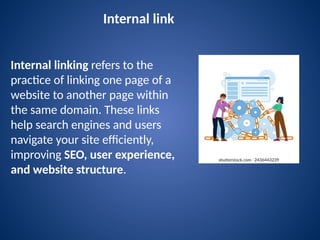 Internal link
Internal linking refers to the
practice of linking one page of a
website to another page within
the same domain. These links
help search engines and users
navigate your site efficiently,
improving SEO, user experience,
and website structure.
 