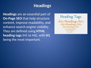 Headings
Headings are an essential part of
On-Page SEO that help structure
content, improve readability, and
enhance search engine visibility.
They are defined using HTML
heading tags (H1 to H6), with H1
being the most important.
 
