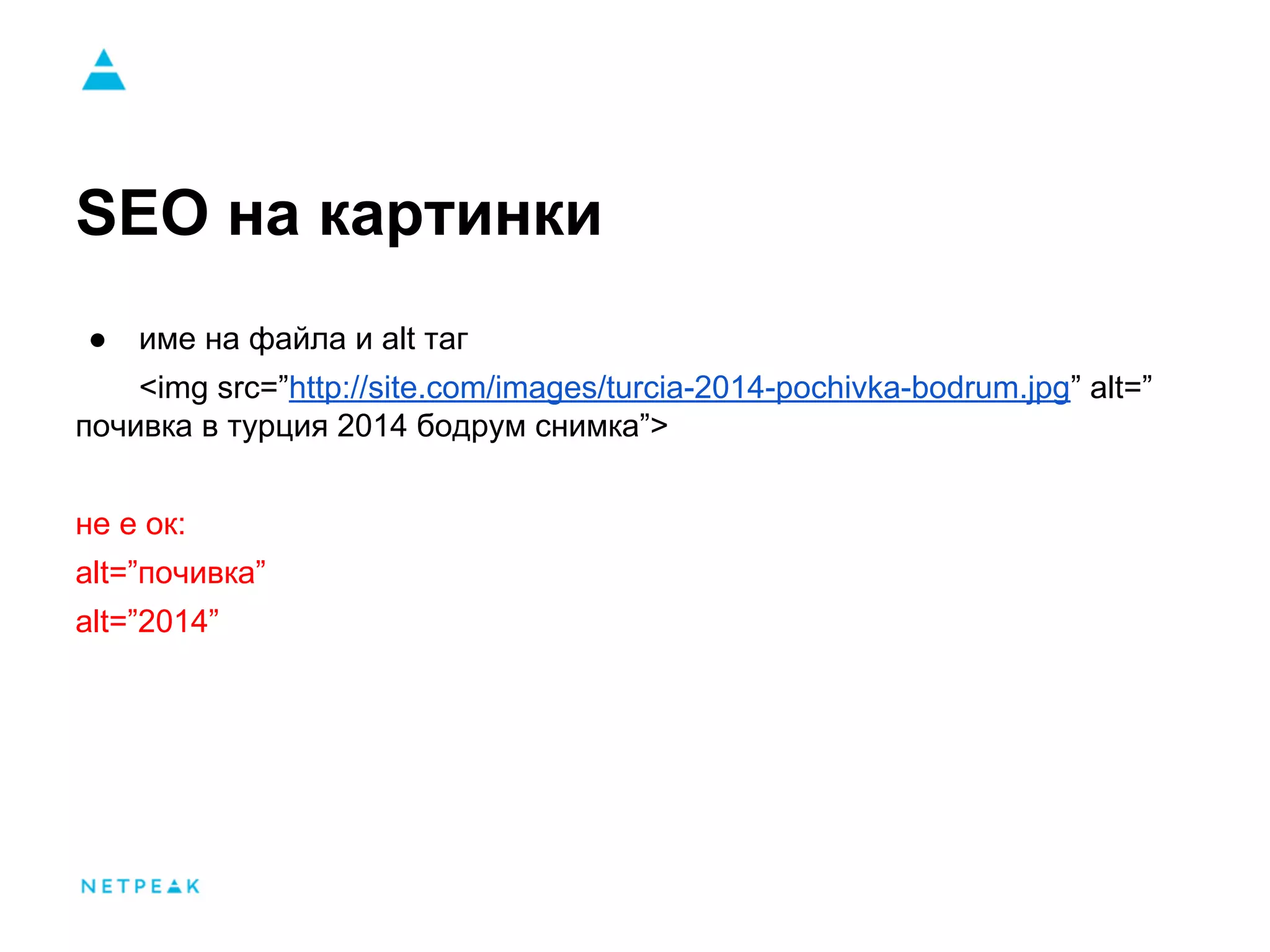 SEO на картинки
● име на файла и alt таг
<img src=”http://site.com/images/turcia-2014-pochivka-bodrum.jpg” alt=”
почивка в турция 2014 бодрум снимка”>
не е ок:
alt=”почивка”
alt=”2014”
 
