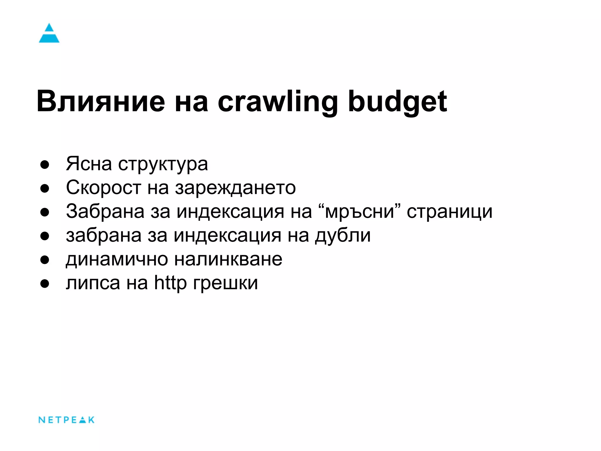 Влияние на crawling budget
● Ясна структура
● Скорост на зареждането
● Забрана за индексация на “мръсни” страници
● забрана за индексация на дубли
● динамично налинкване
● липса на http грешки
 