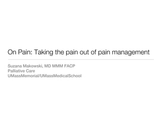 On Pain: Taking the pain out of pain management
Suzana Makowski, MD MMM FACP
Palliative Care
UMassMemorial/UMassMedicalSchool
 