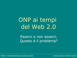 ONP ai tempi  del Web 2.0 Esserci o non esserci. Questo è il problema? project work di Simona Carloni Master in Web Marketing & Communication 
