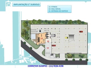 IMPLANTAÇÃO 2° SUBSOLO
                               13- FITNESS
                               14- HALL SOCIAL
                               15- ENTRADA DO EDIFÍCIO




            CORRETOR OLIMPIO – (11) 9536-4198
 