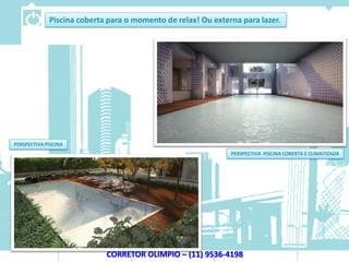 Piscina coberta para o momento de relax! Ou externa para lazer.




PERSPECTIVA PISCINA
                                                              PERSPECTIVA PISCINA COBERTA E CLIMATIZADA




                            CORRETOR OLIMPIO – (11) 9536-4198
 