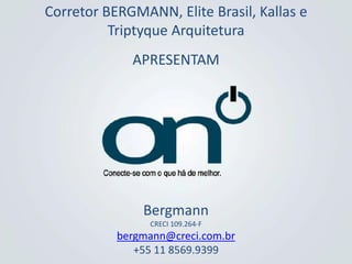 Corretor BERGMANN, Elite Brasil, Kallas e
          Triptyque Arquitetura
             APRESENTAM




               Bergmann
                CRECI 109.264-F
           bergmann@creci.com.br
              +55 11 8569.9399
 