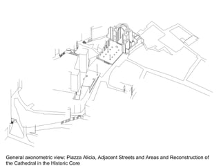 General axonometric view: Piazza Alicia, Adjacent Streets and Areas and Reconstruction of
the Cathedral in the Historic Core
 