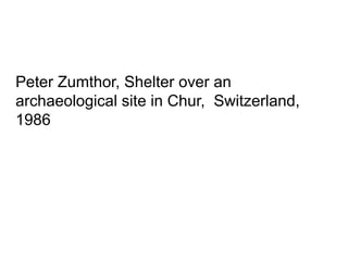Peter Zumthor, Shelter over an
archaeological site in Chur, Switzerland,
1986
 