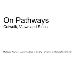 On Pathways
Catwalk, Views and Steps
Marialuisa Palumbo – Auburn Lectures on the City – University of Arkansas Rome Center
 