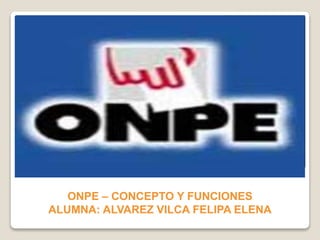 ONPE – CONCEPTO Y FUNCIONES
ALUMNA: ALVAREZ VILCA FELIPA ELENA