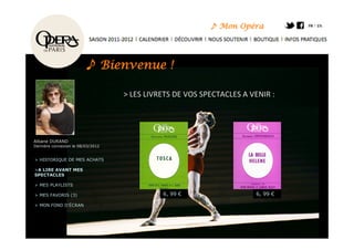 ♪ Bienvenue !

                                   > LES LIVRETS DE VOS SPECTACLES A VENIR :




Albane DURAND
Dernière connexion le 08/03/2012


> HISTORIQUE DE MES ACHATS

>A LIRE AVANT MES
SPECTACLES

> MES PLAYLISTS

> MES FAVORIS (3)                            6, 99 €                  6, 99 €

> MON FOND D’ÉCRAN
 