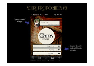 NOTRE PROPOSITION (3)
Espace personnalisé
     intelligent             Bienvenue, Albane !
                                              Dernière connexion le 08/03/2012 à 15:23




                                           Mes spectacles                                Organiser des alertes
                                                                                         (push ou SMS) sur les
                                                   Mes alertes
                                                                                         spectacles
                                               Mes favoris
 