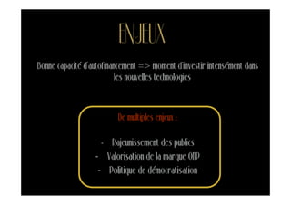 ENJEUX
Bonne capacité d’autofinancement => moment d’investir intensément dans
                          les nouvelles technologies



                         De multiples enjeux :

                    - Rajeunissement des publics
                  - Valorisation de la marque ONP
                   - Politique de démocratisation
 